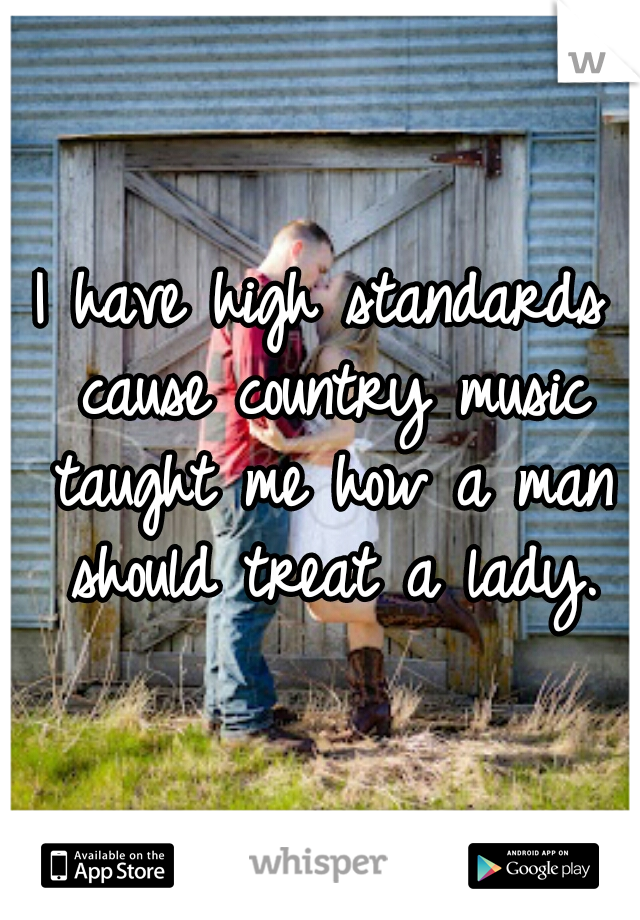I have high standards cause country music taught me how a man should treat a lady.