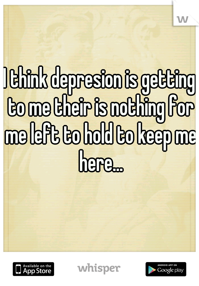 I think depresion is getting to me their is nothing for me left to hold to keep me here...
 