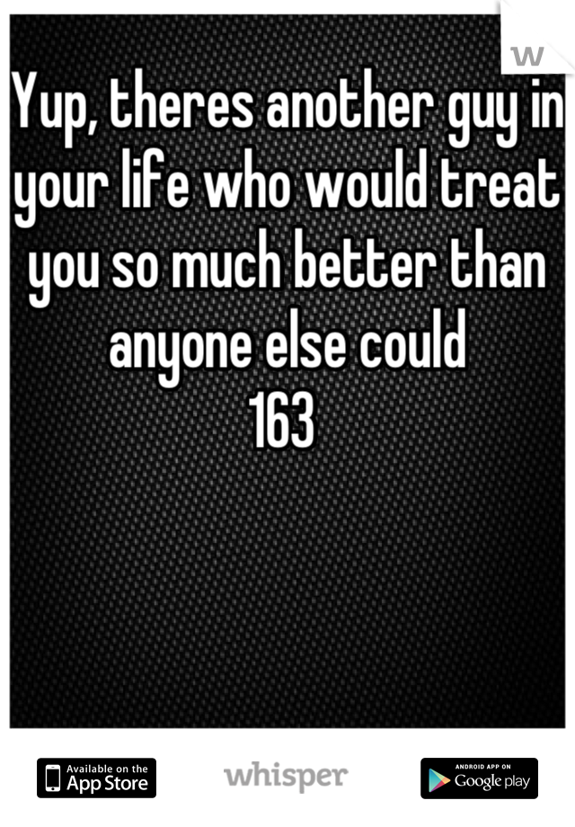 Yup, theres another guy in your life who would treat you so much better than anyone else could
163 