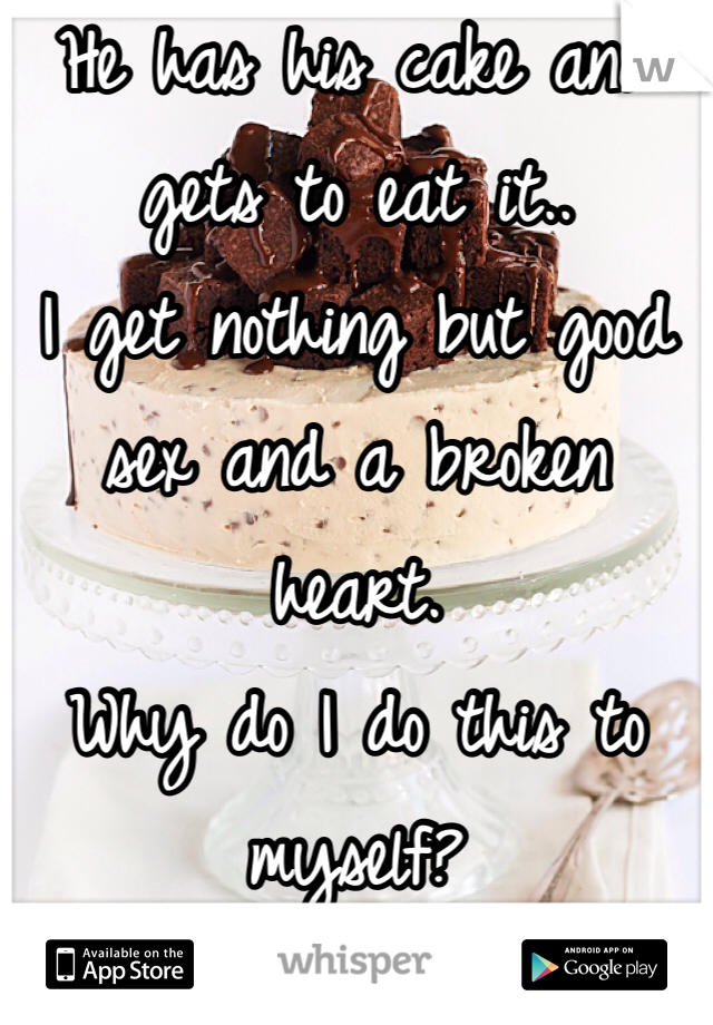 He has his cake and gets to eat it..
I get nothing but good sex and a broken heart.
Why do I do this to myself? 