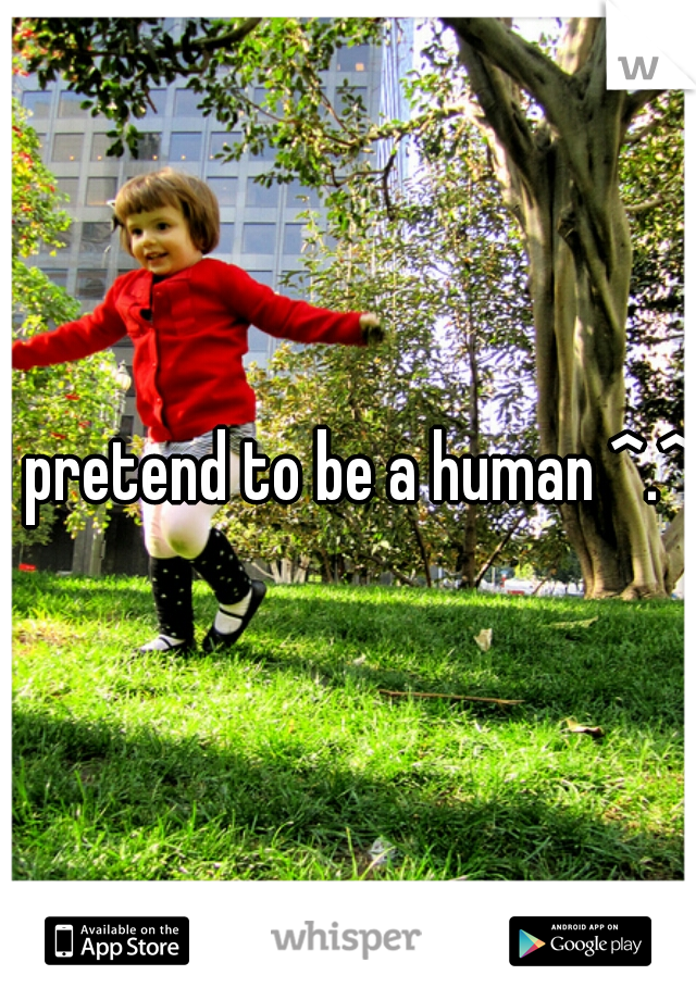 I pretend to be a human ^.^