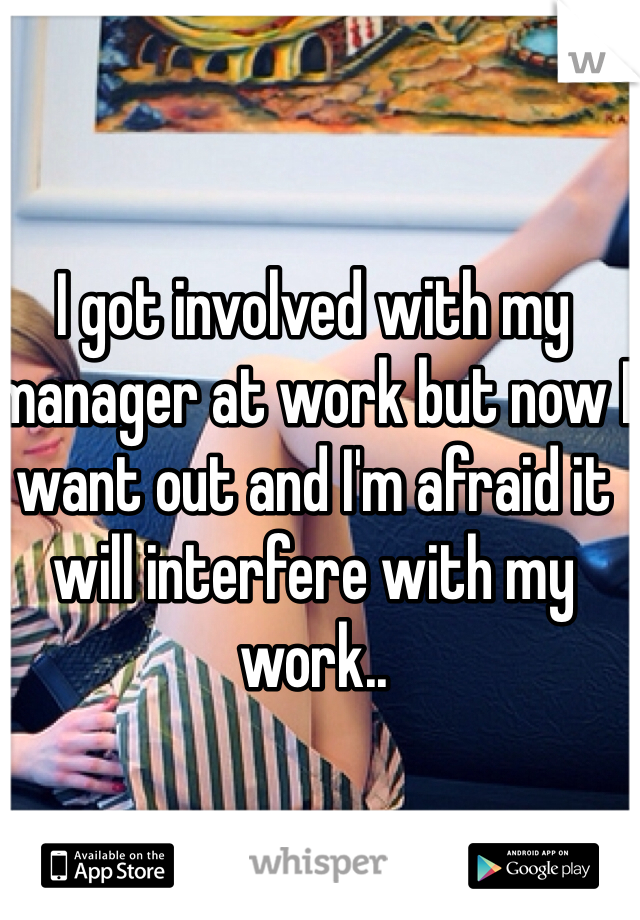 I got involved with my manager at work but now I want out and I'm afraid it will interfere with my work..