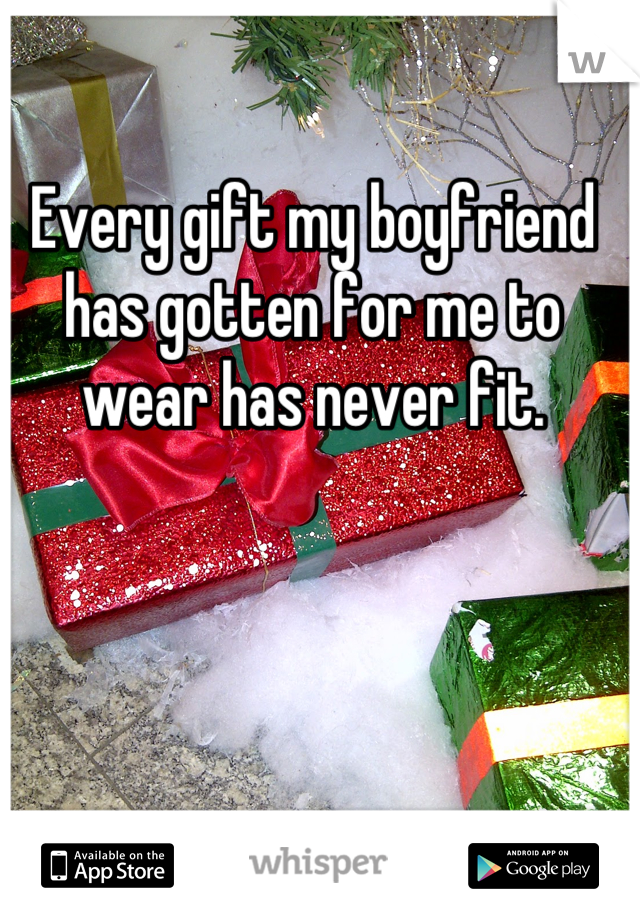 Every gift my boyfriend has gotten for me to wear has never fit.