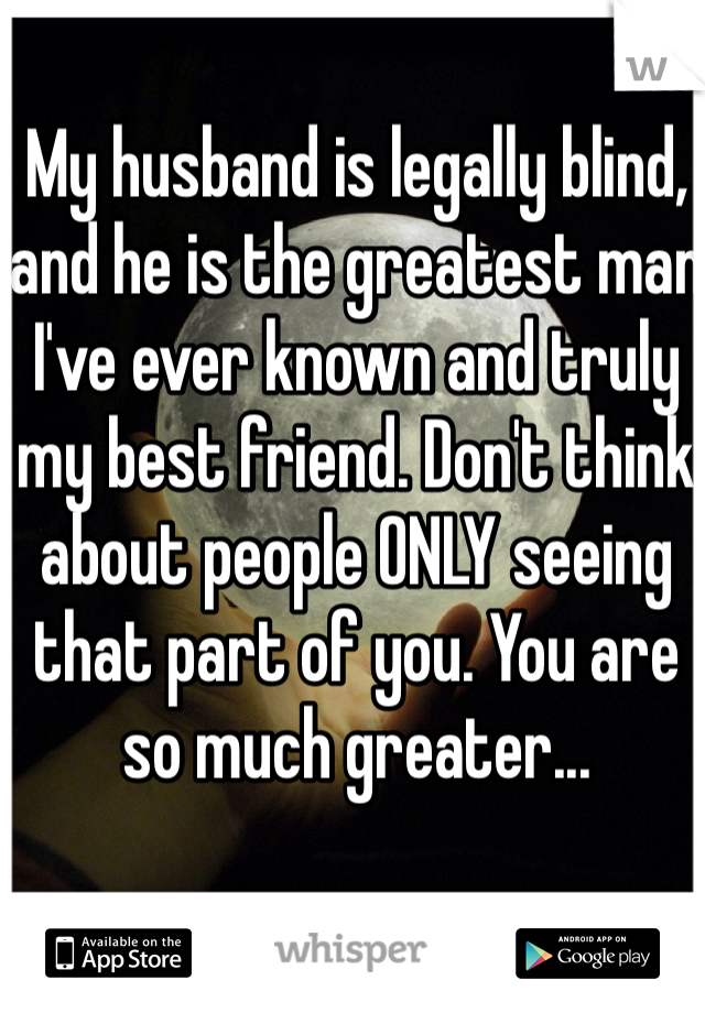 My husband is legally blind, and he is the greatest man I've ever known and truly my best friend. Don't think about people ONLY seeing that part of you. You are so much greater...