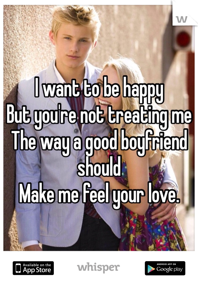 I want to be happy
But you're not treating me
The way a good boyfriend should
Make me feel your love. 