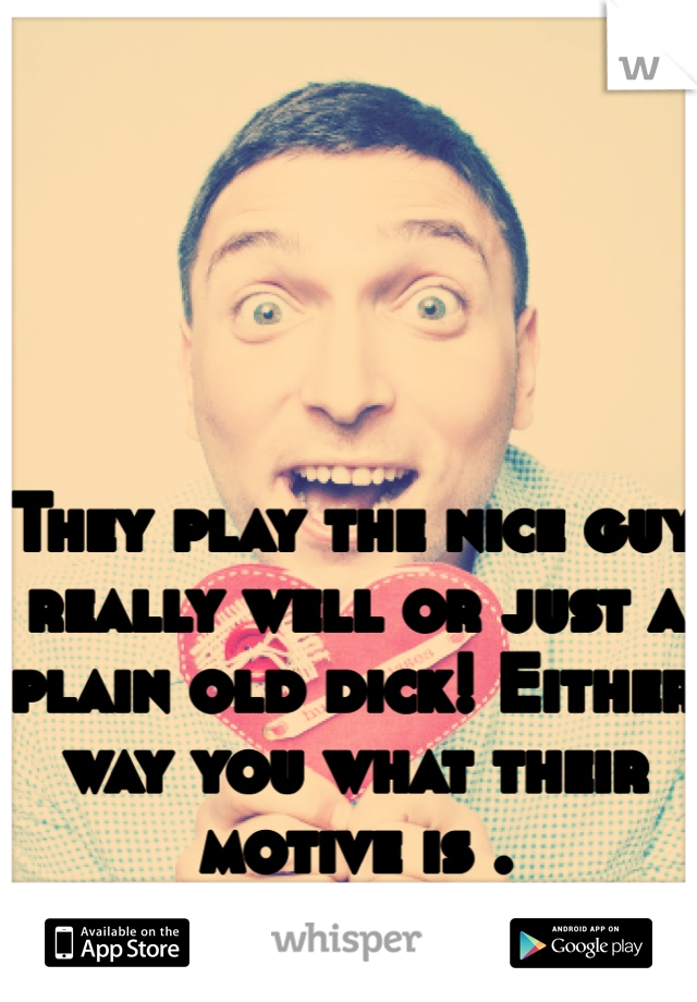 They play the nice guy really well or just a plain old dick! Either way you what their motive is . 