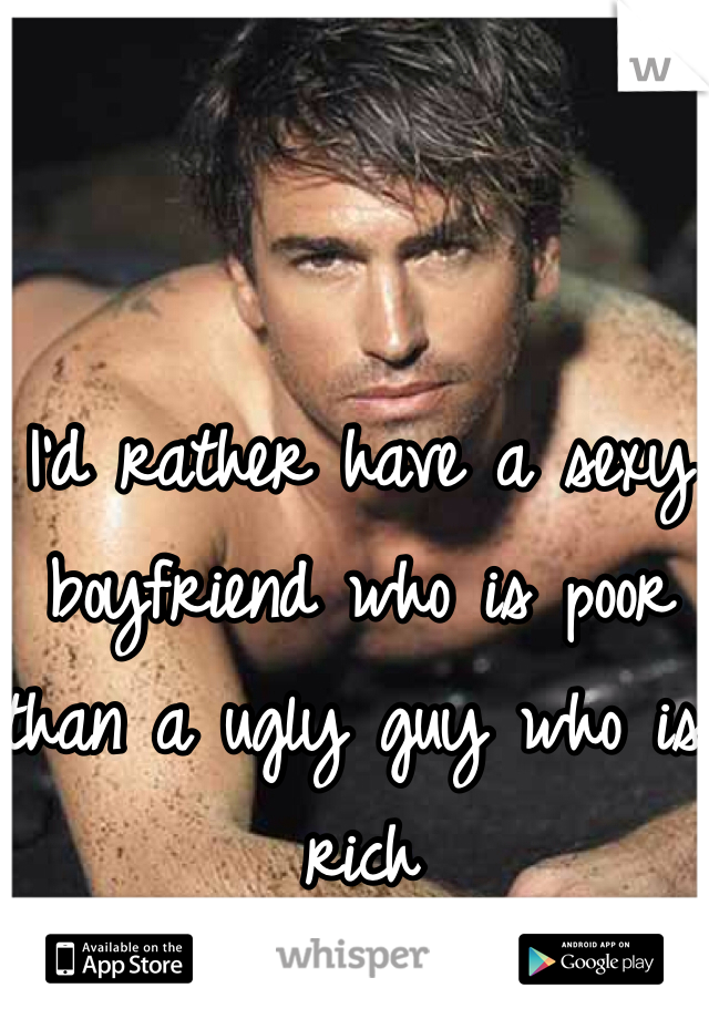 I'd rather have a sexy boyfriend who is poor than a ugly guy who is rich