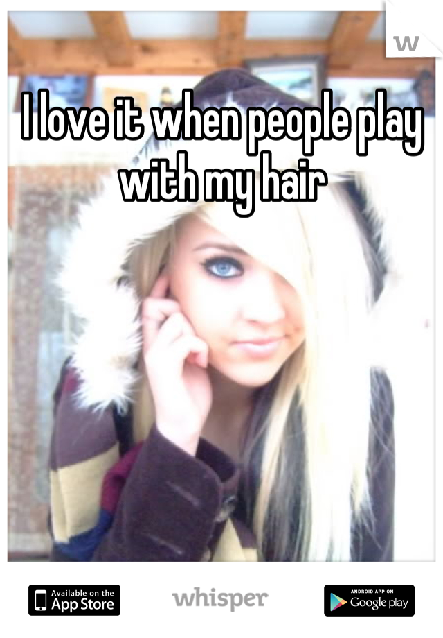I love it when people play with my hair
