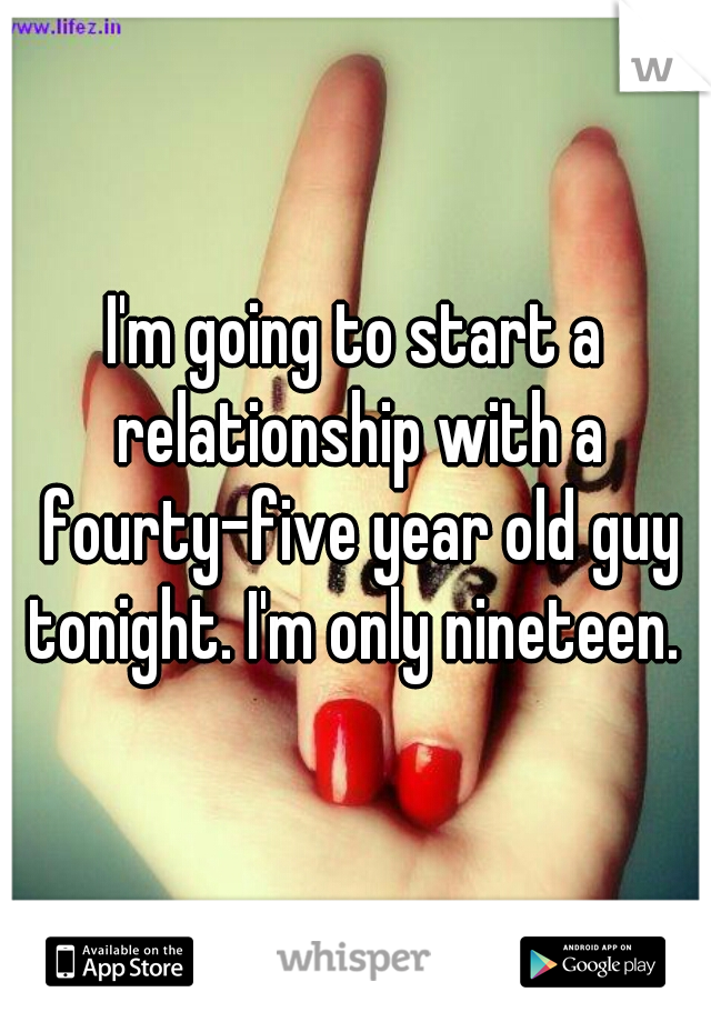 I'm going to start a relationship with a fourty-five year old guy tonight. I'm only nineteen. 