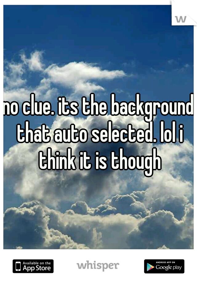 no clue. its the background that auto selected. lol i think it is though