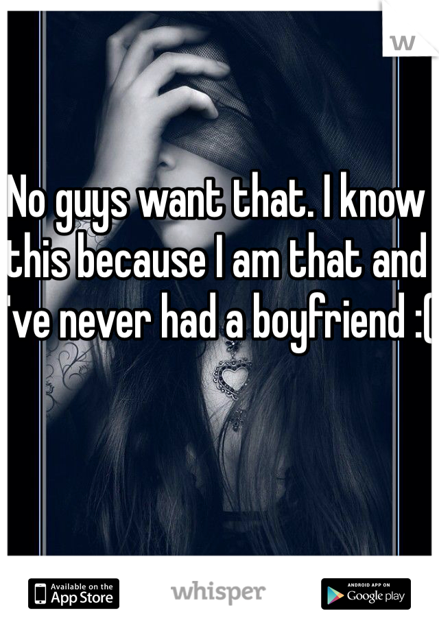 No guys want that. I know this because I am that and I've never had a boyfriend :(