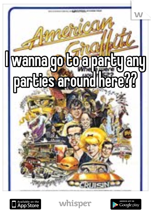 I wanna go to a party any parties around here??
