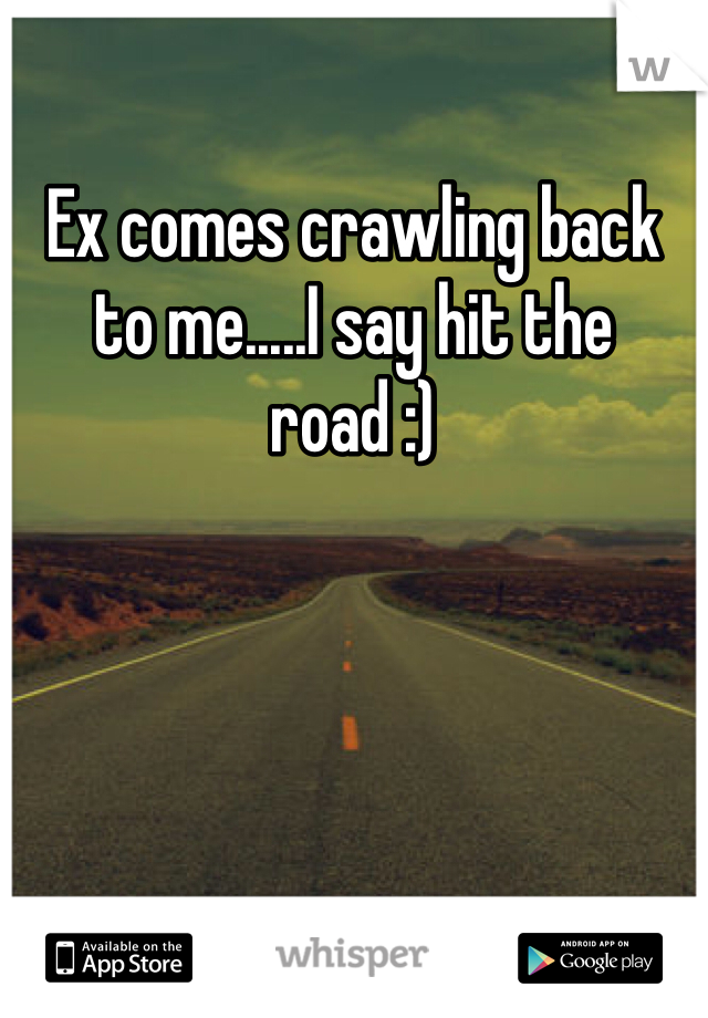 Ex comes crawling back to me.....I say hit the road :) 