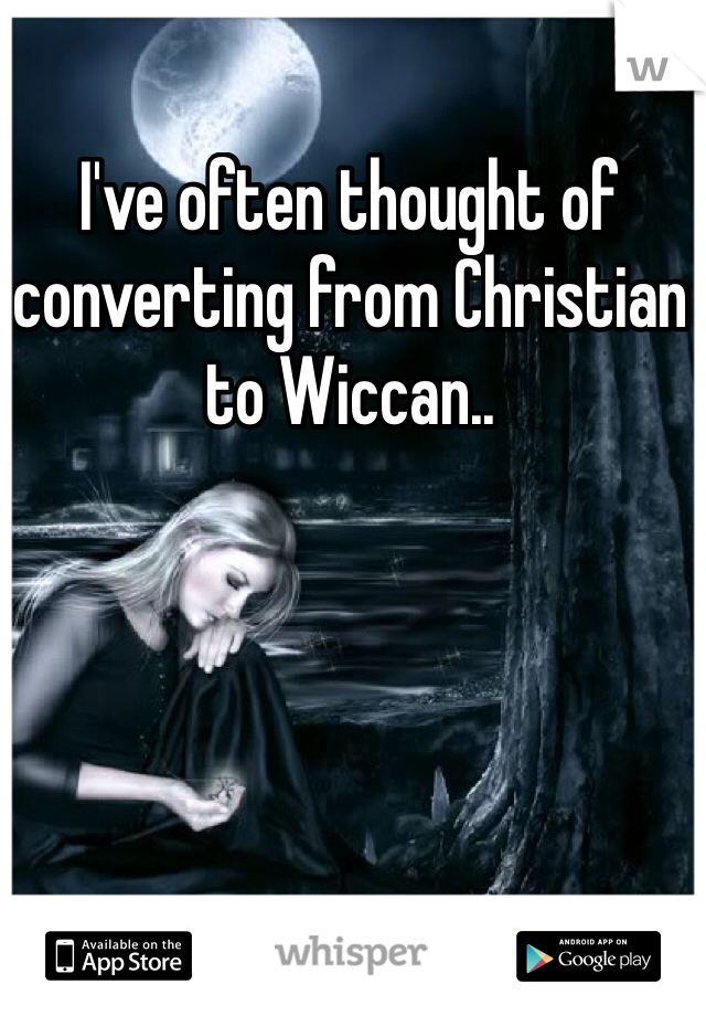 I've often thought of converting from Christian to Wiccan..