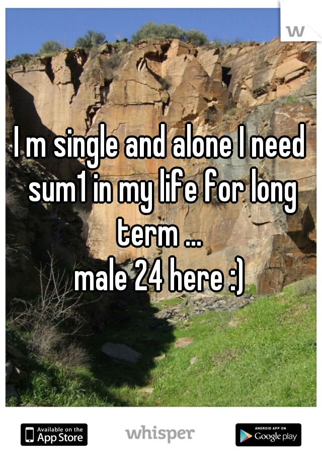 I m single and alone I need sum1 in my life for long term ... 

male 24 here :)