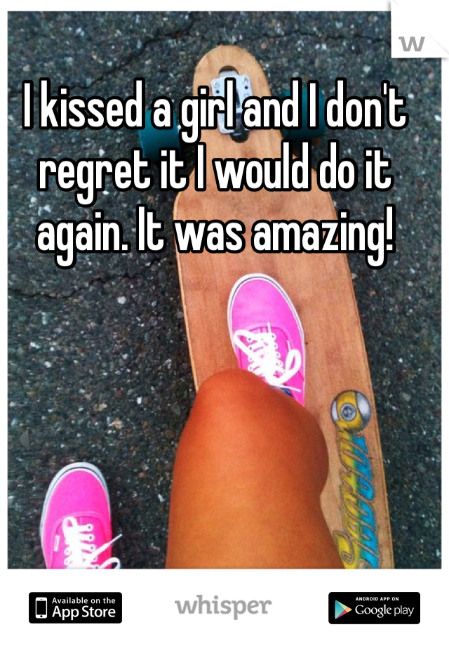 I kissed a girl and I don't regret it I would do it again. It was amazing! 