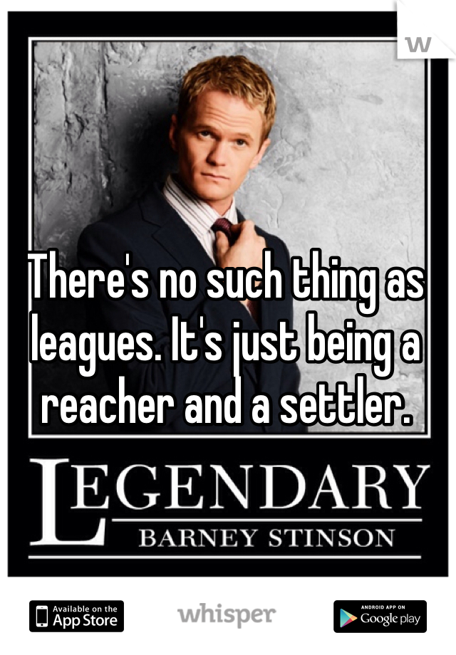 There's no such thing as leagues. It's just being a reacher and a settler. 
