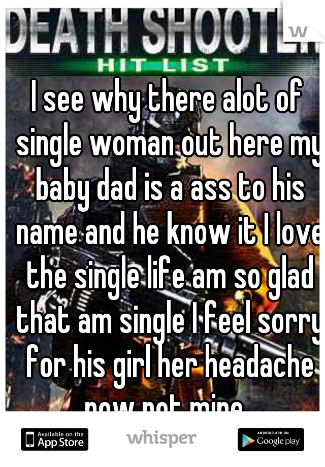 I see why there alot of single woman out here my baby dad is a ass to his name and he know it I love the single life am so glad that am single I feel sorry for his girl her headache now not mine. 