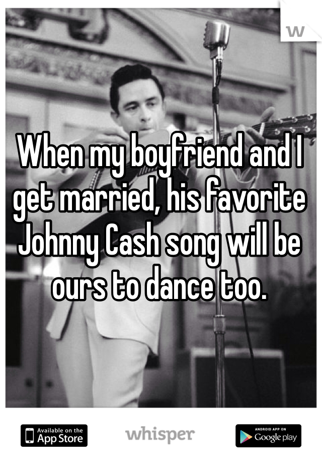 When my boyfriend and I get married, his favorite Johnny Cash song will be ours to dance too. 