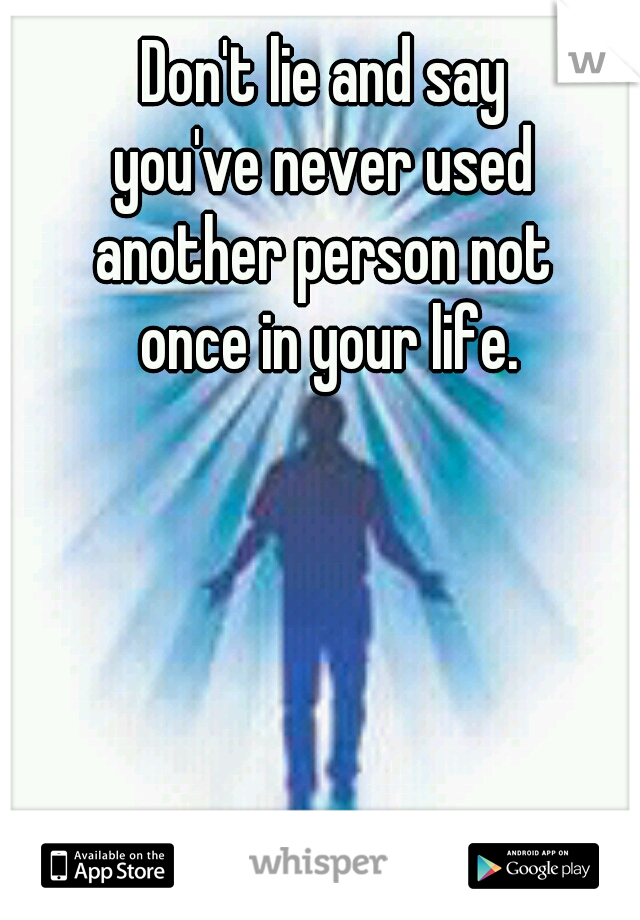 Don't lie and say 
you've never used 
another person not 
once in your life.