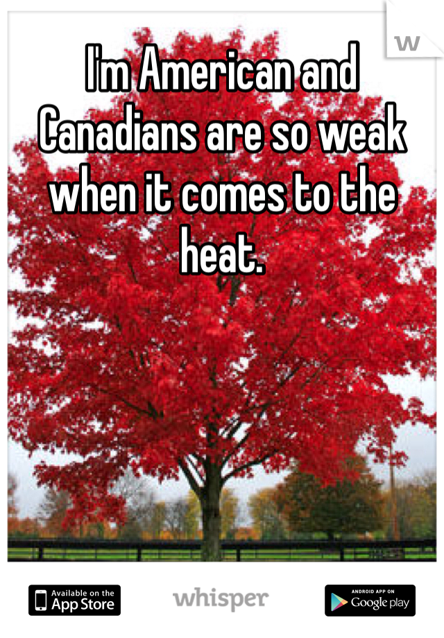 I'm American and Canadians are so weak when it comes to the heat. 