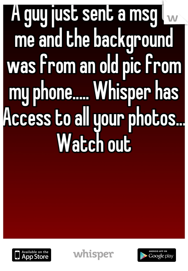 A guy just sent a msg to me and the background was from an old pic from my phone..... Whisper has Access to all your photos... Watch out