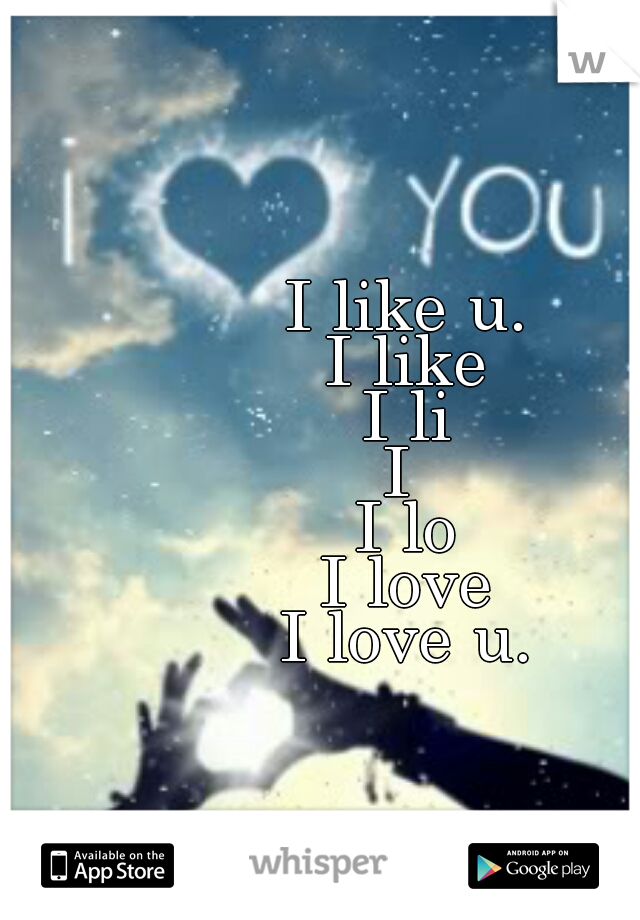I like u.
I like
I li
I 
I lo
I love
I love u.