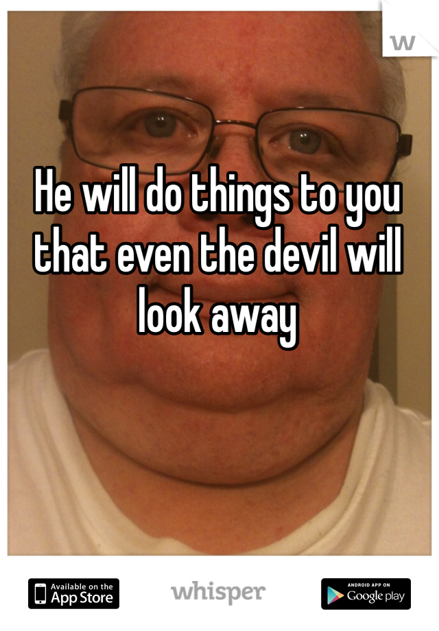 He will do things to you that even the devil will look away