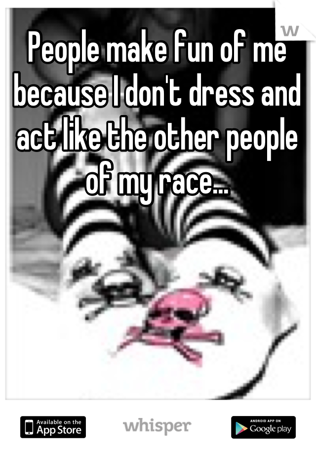 People make fun of me because I don't dress and act like the other people of my race...