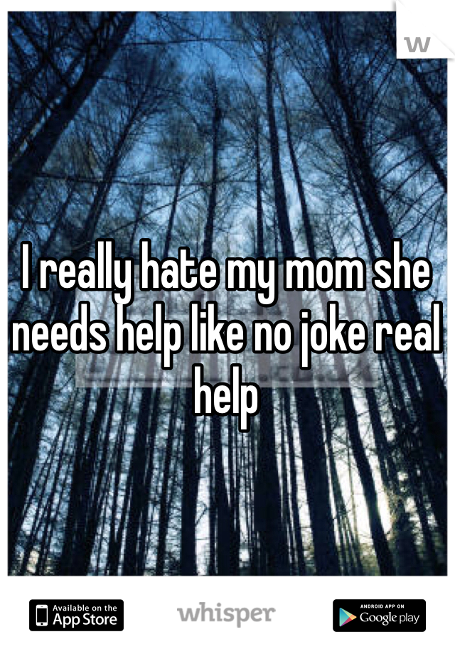 I really hate my mom she needs help like no joke real help