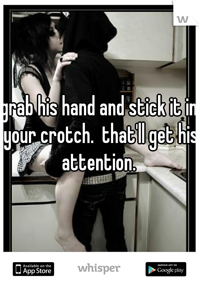 grab his hand and stick it in your crotch.  that'll get his attention. 