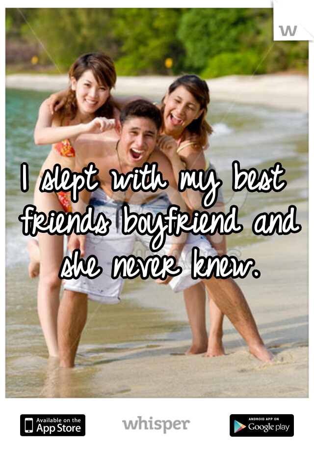 I slept with my best friends boyfriend and she never knew.