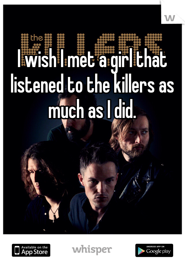I wish I met a girl that listened to the killers as much as I did. 