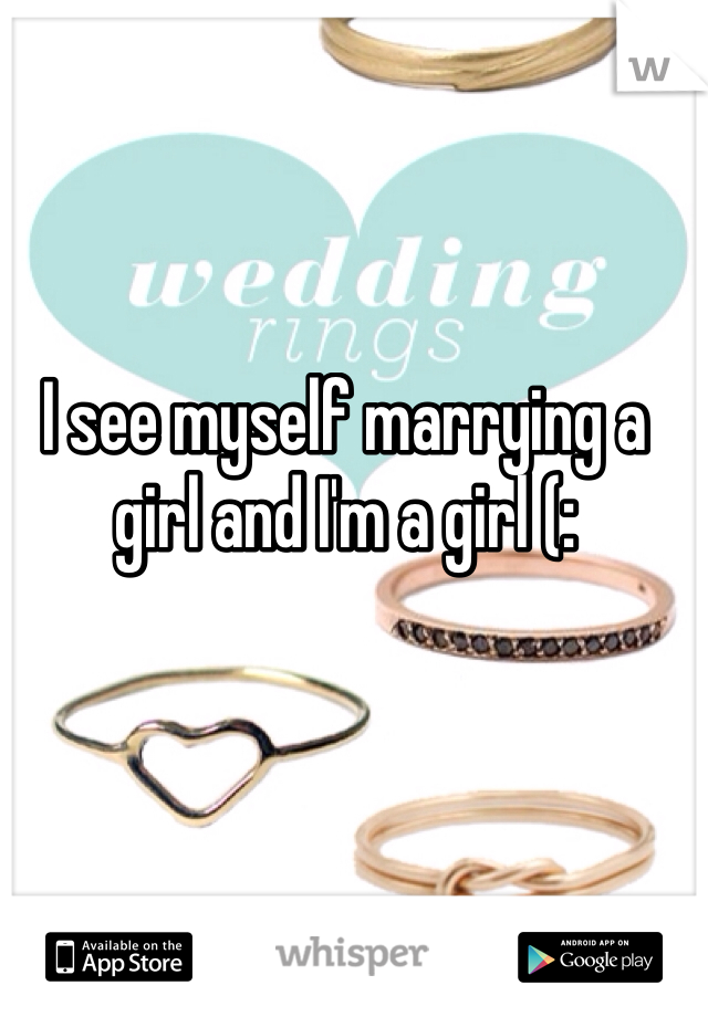 I see myself marrying a girl and I'm a girl (: 