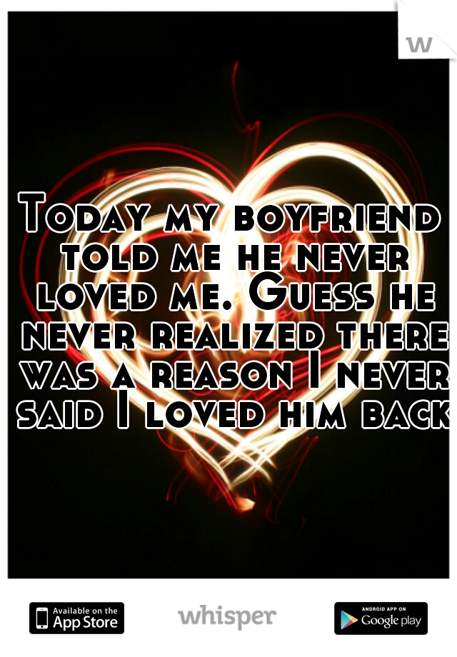 Today my boyfriend told me he never loved me. Guess he never realized there was a reason I never said I loved him back
