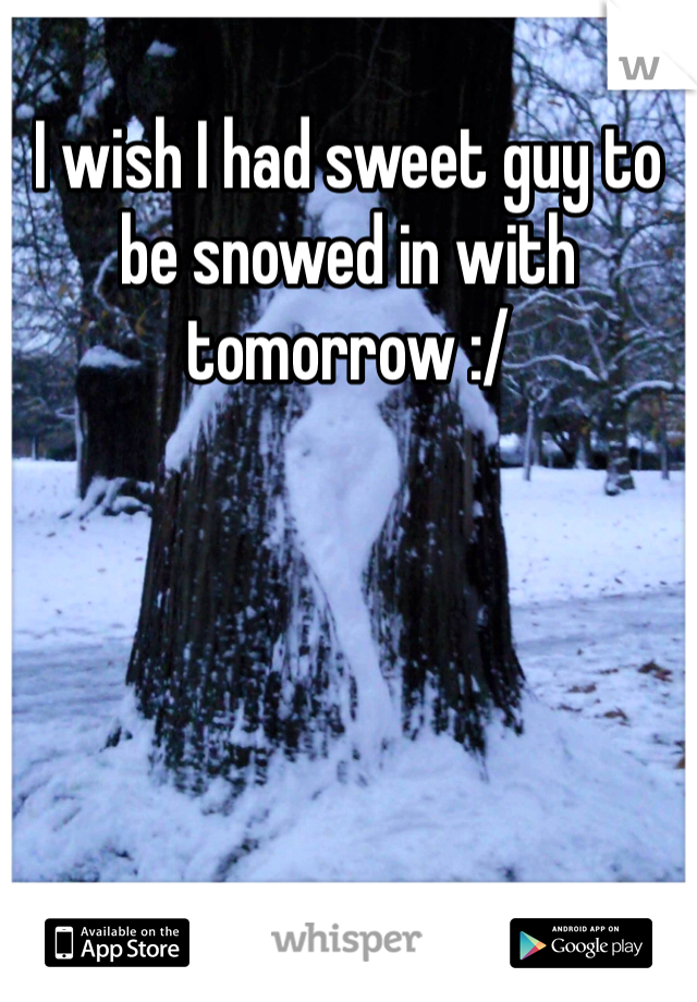 I wish I had sweet guy to be snowed in with tomorrow :/