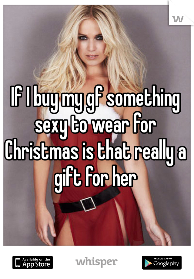 If I buy my gf something sexy to wear for Christmas is that really a gift for her 