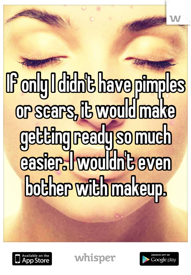 If only I didn't have pimples or scars, it would make getting ready so much easier. I wouldn't even bother with makeup.
