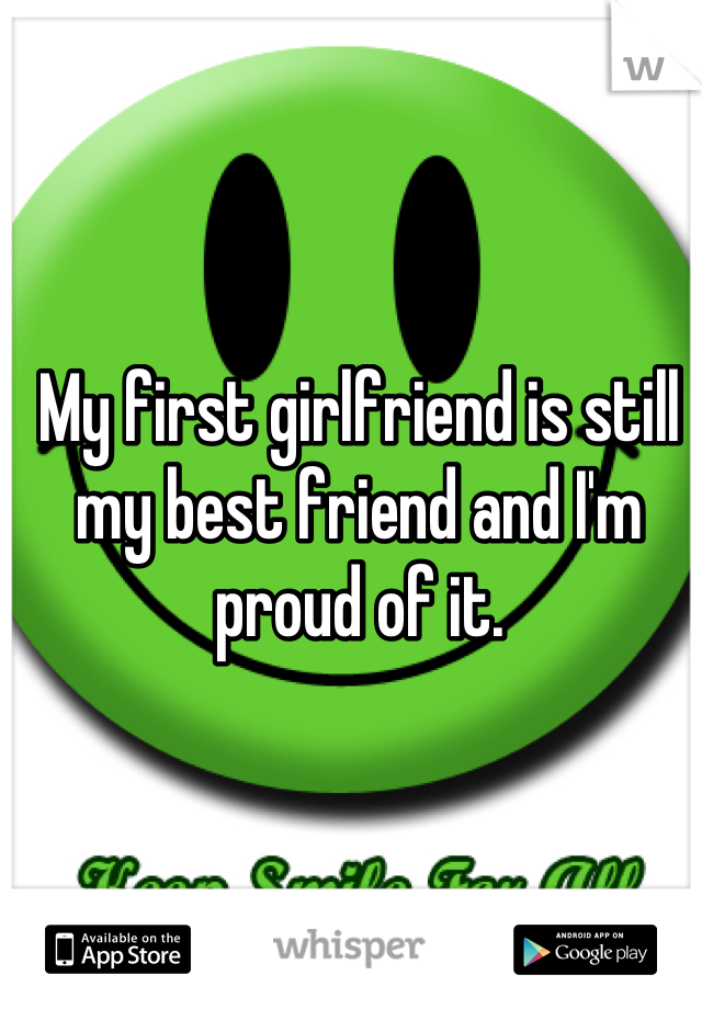 My first girlfriend is still my best friend and I'm proud of it.