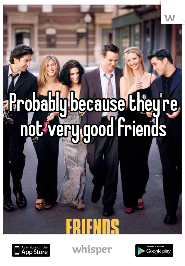 Probably because they're not very good friends