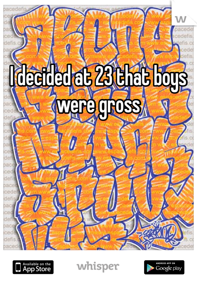 I decided at 23 that boys were gross