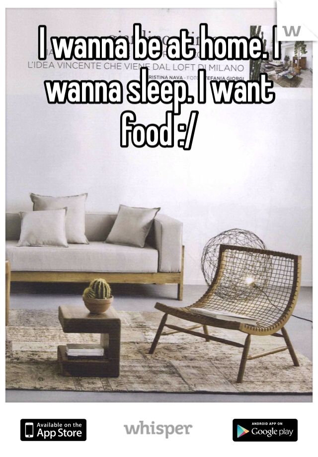 I wanna be at home. I wanna sleep. I want food :/