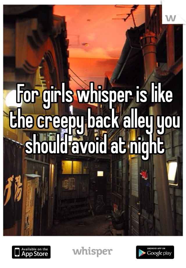For girls whisper is like the creepy back alley you should avoid at night 