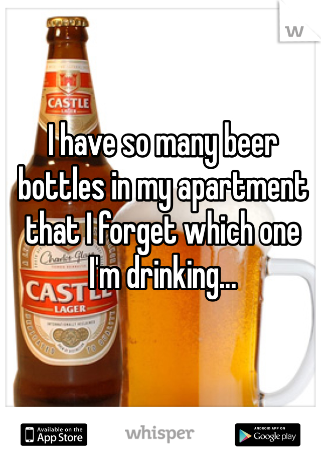 I have so many beer bottles in my apartment that I forget which one I'm drinking...