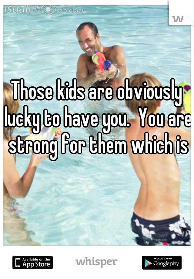 Those kids are obviously lucky to have you.  You are strong for them which is wonderful. 👍