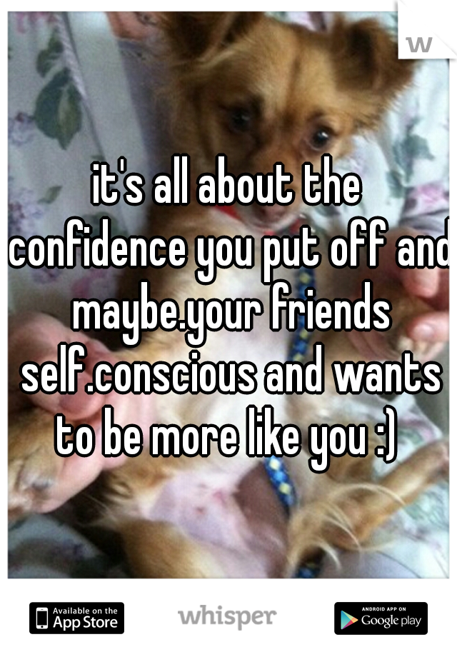 it's all about the confidence you put off and maybe.your friends self.conscious and wants to be more like you :) 