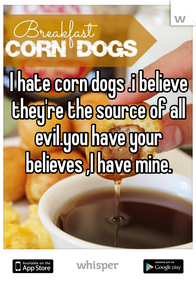 I hate corn dogs .i believe they're the source of all evil.you have your believes ,I have mine.