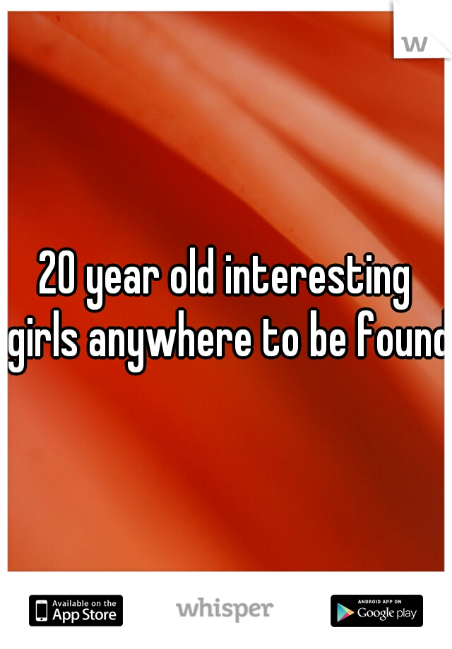 20 year old interesting girls anywhere to be found