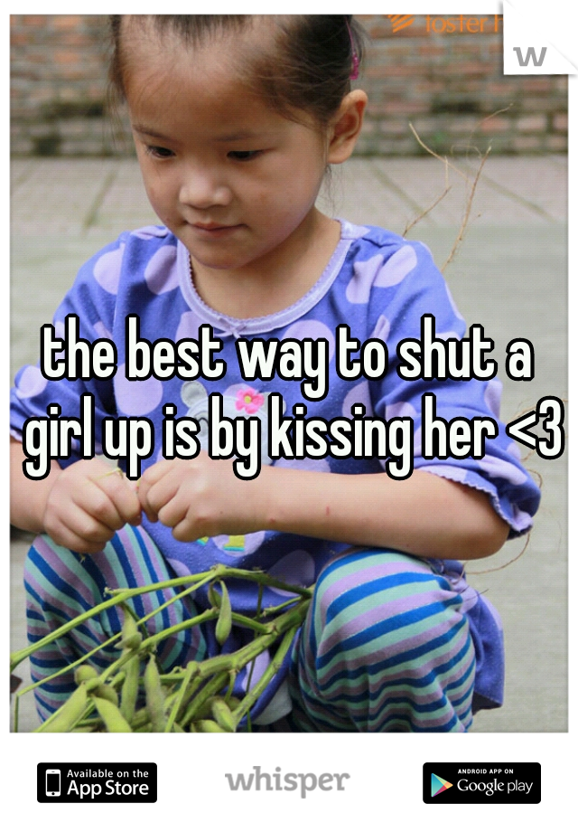 the best way to shut a girl up is by kissing her <3