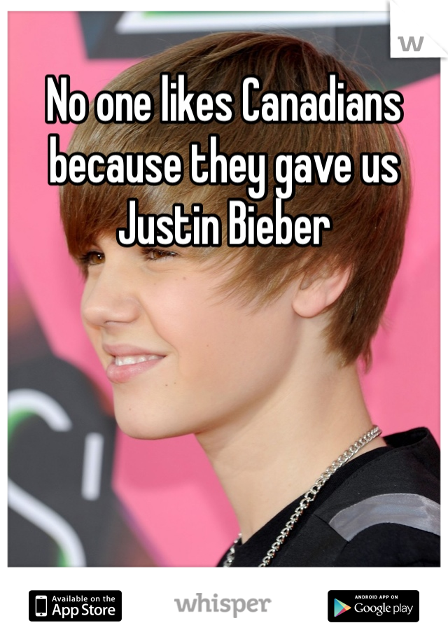 No one likes Canadians because they gave us Justin Bieber 